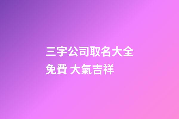 三字公司取名大全免費 大氣吉祥-第1張-公司起名-玄機派